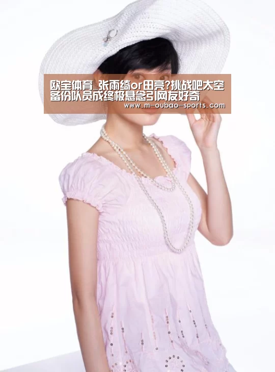 欧宝体育_张雨绮or田亮?挑战吧太空备份队员成终极悬念引网友好奇(图3) 欧宝app下载
